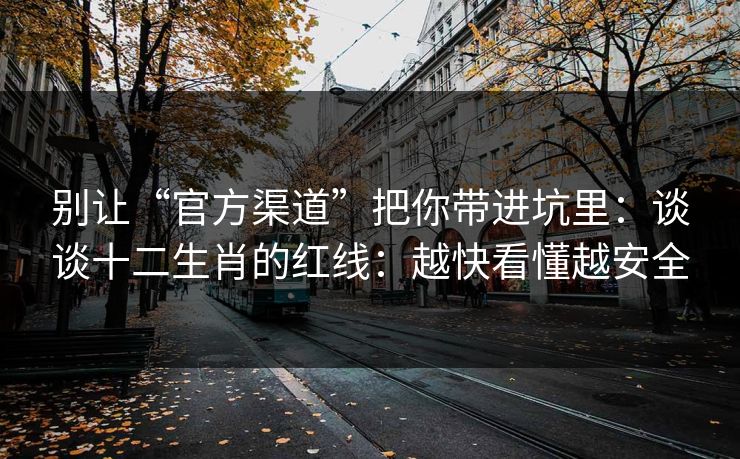 别让“官方渠道”把你带进坑里：谈谈十二生肖的红线：越快看懂越安全