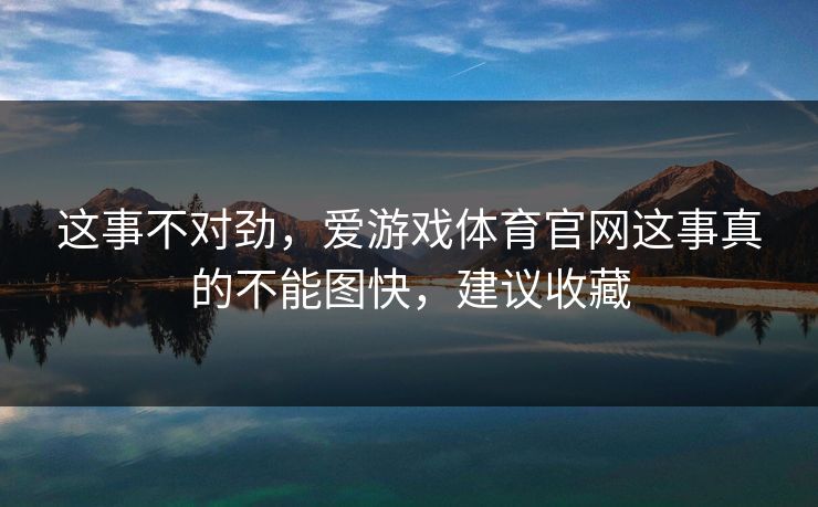 这事不对劲，爱游戏体育官网这事真的不能图快，建议收藏
