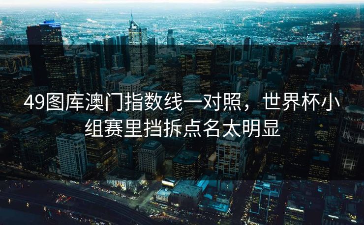 49图库澳门指数线一对照，世界杯小组赛里挡拆点名太明显