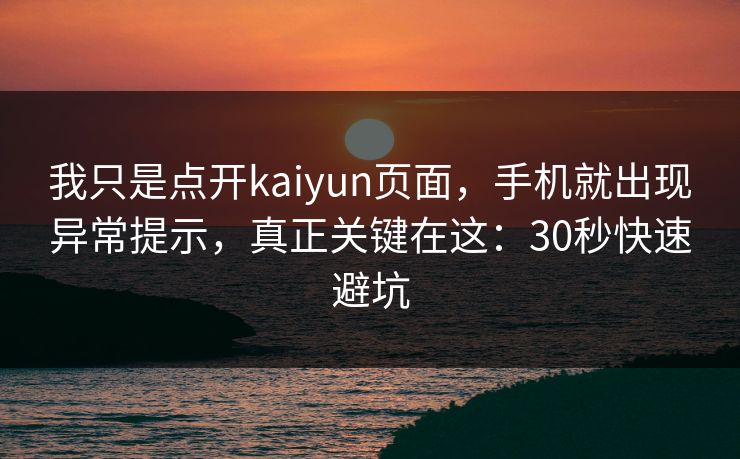 我只是点开kaiyun页面，手机就出现异常提示，真正关键在这：30秒快速避坑