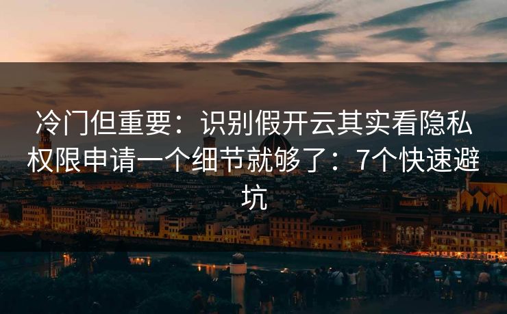 冷门但重要：识别假开云其实看隐私权限申请一个细节就够了：7个快速避坑