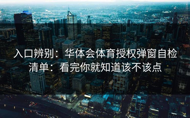 入口辨别：华体会体育授权弹窗自检清单：看完你就知道该不该点