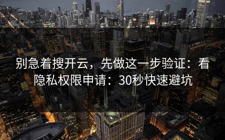 别急着搜开云，先做这一步验证：看隐私权限申请：30秒快速避坑