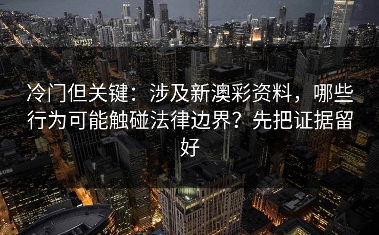 冷门但关键：涉及新澳彩资料，哪些行为可能触碰法律边界？先把证据留好