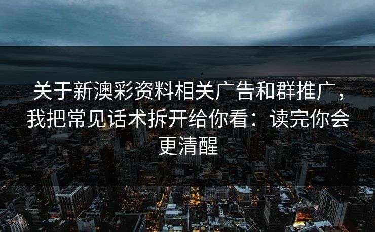 关于新澳彩资料相关广告和群推广，我把常见话术拆开给你看：读完你会更清醒