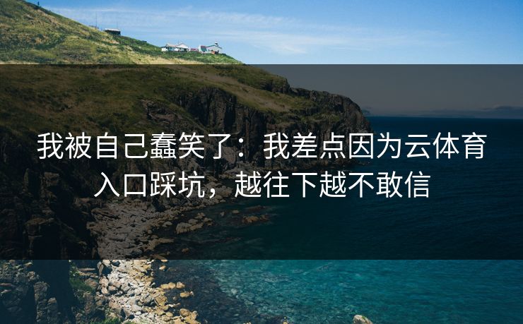 我被自己蠢笑了：我差点因为云体育入口踩坑，越往下越不敢信