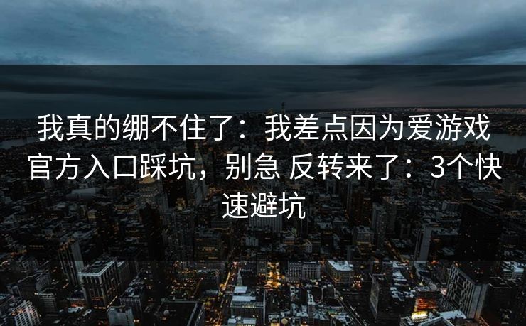 我真的绷不住了：我差点因为爱游戏官方入口踩坑，别急 反转来了：3个快速避坑