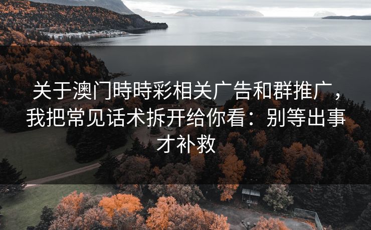 关于澳门時時彩相关广告和群推广，我把常见话术拆开给你看：别等出事才补救