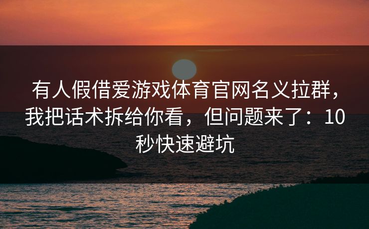 有人假借爱游戏体育官网名义拉群，我把话术拆给你看，但问题来了：10秒快速避坑