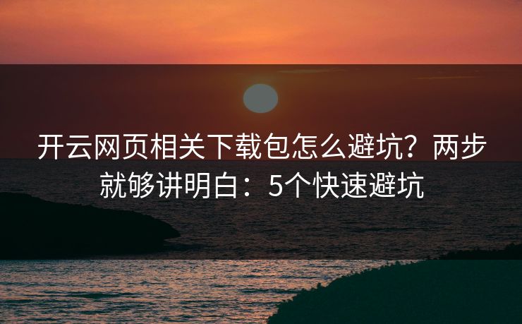 开云网页相关下载包怎么避坑？两步就够讲明白：5个快速避坑