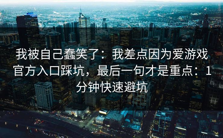 我被自己蠢笑了：我差点因为爱游戏官方入口踩坑，最后一句才是重点：1分钟快速避坑