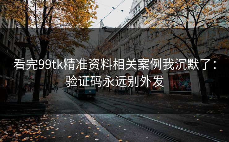 看完99tk精准资料相关案例我沉默了：验证码永远别外发