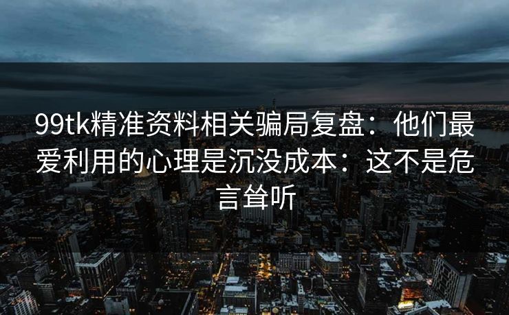 99tk精准资料相关骗局复盘：他们最爱利用的心理是沉没成本：这不是危言耸听