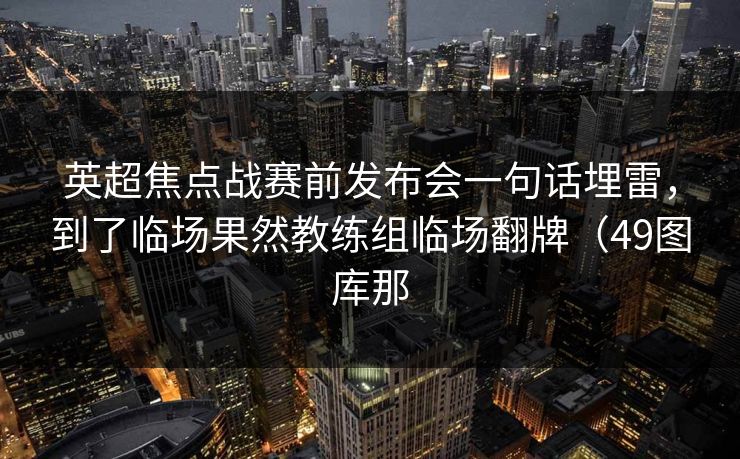 英超焦点战赛前发布会一句话埋雷，到了临场果然教练组临场翻牌（49图库那