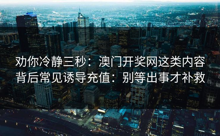 劝你冷静三秒：澳门开奖网这类内容背后常见诱导充值：别等出事才补救