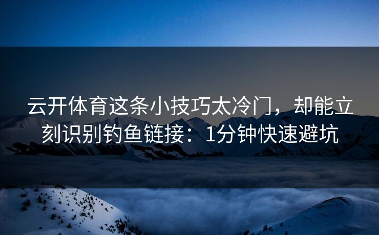 云开体育这条小技巧太冷门，却能立刻识别钓鱼链接：1分钟快速避坑