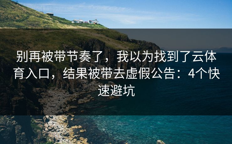 别再被带节奏了，我以为找到了云体育入口，结果被带去虚假公告：4个快速避坑