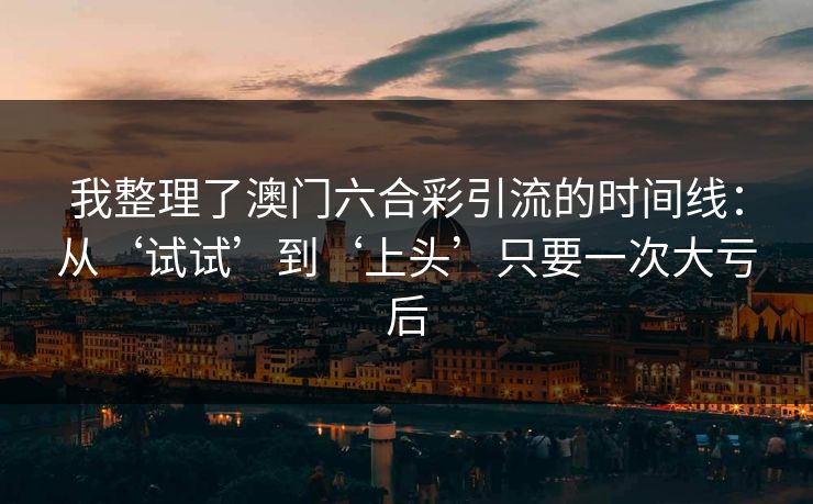 我整理了澳门六合彩引流的时间线：从‘试试’到‘上头’只要一次大亏后