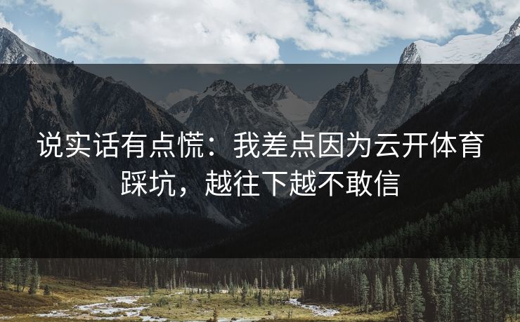 说实话有点慌：我差点因为云开体育踩坑，越往下越不敢信