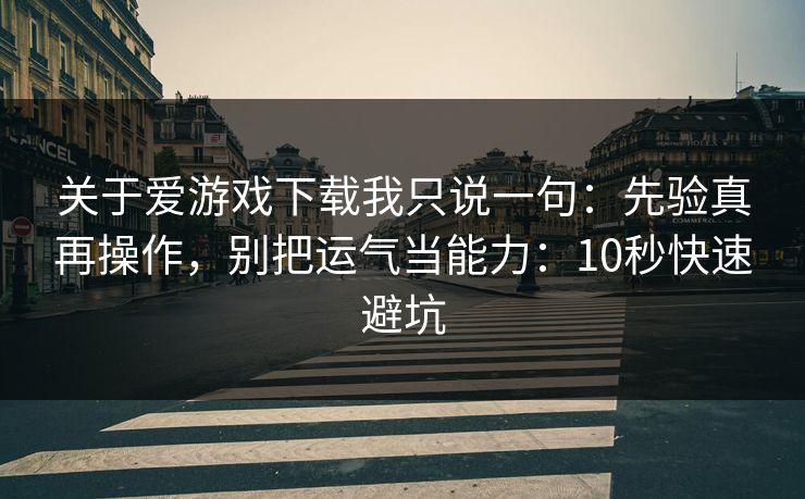 关于爱游戏下载我只说一句：先验真再操作，别把运气当能力：10秒快速避坑