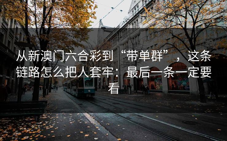 从新澳门六合彩到“带单群”，这条链路怎么把人套牢：最后一条一定要看