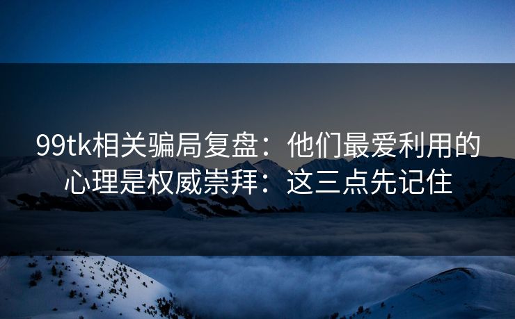 99tk相关骗局复盘：他们最爱利用的心理是权威崇拜：这三点先记住
