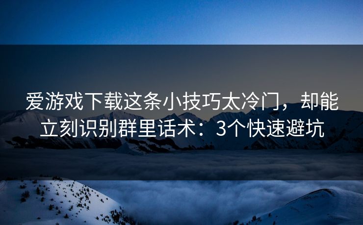 爱游戏下载这条小技巧太冷门，却能立刻识别群里话术：3个快速避坑