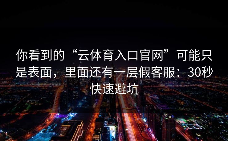 你看到的“云体育入口官网”可能只是表面，里面还有一层假客服：30秒快速避坑
