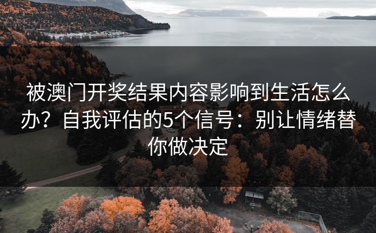 被澳门开奖结果内容影响到生活怎么办？自我评估的5个信号：别让情绪替你做决定