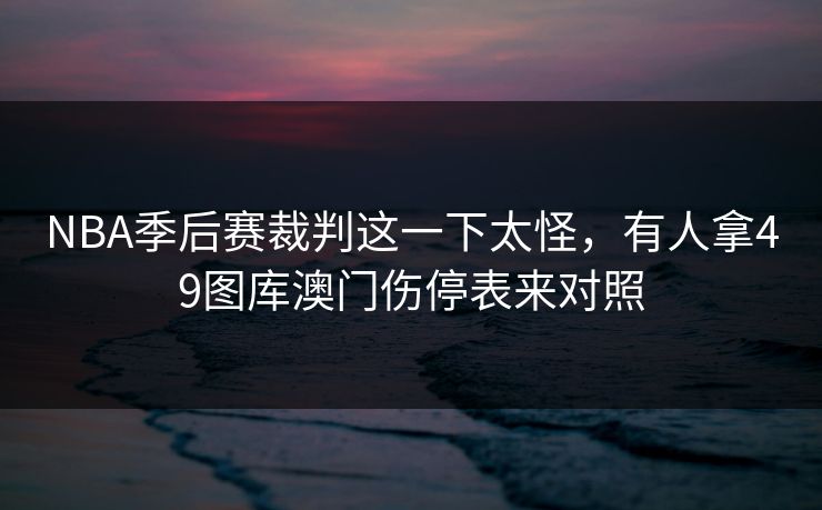 NBA季后赛裁判这一下太怪，有人拿49图库澳门伤停表来对照