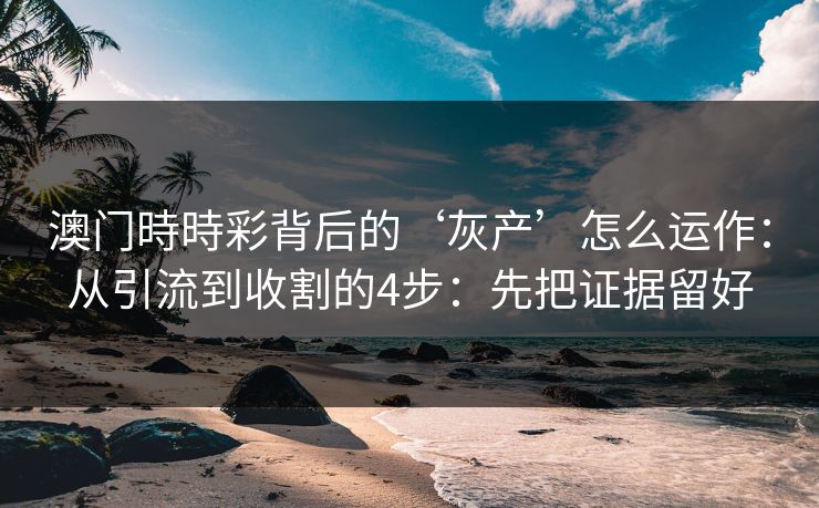 澳门時時彩背后的‘灰产’怎么运作：从引流到收割的4步：先把证据留好