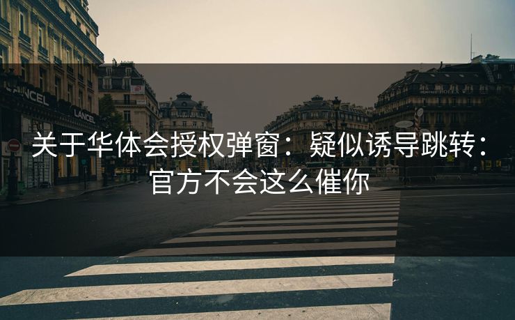 关于华体会授权弹窗：疑似诱导跳转：官方不会这么催你