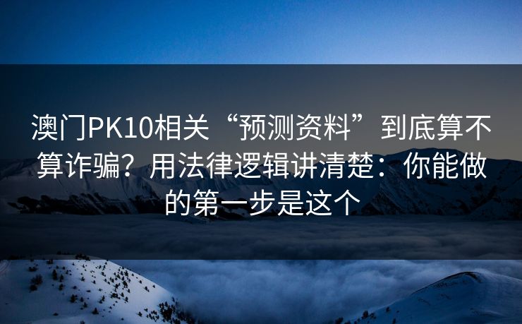 澳门PK10相关“预测资料”到底算不算诈骗？用法律逻辑讲清楚：你能做的第一步是这个