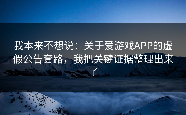 我本来不想说：关于爱游戏APP的虚假公告套路，我把关键证据整理出来了