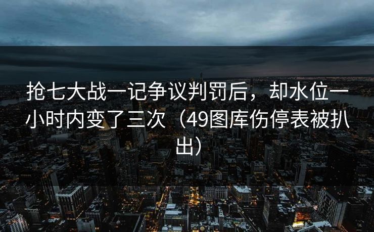 抢七大战一记争议判罚后，却水位一小时内变了三次（49图库伤停表被扒出）