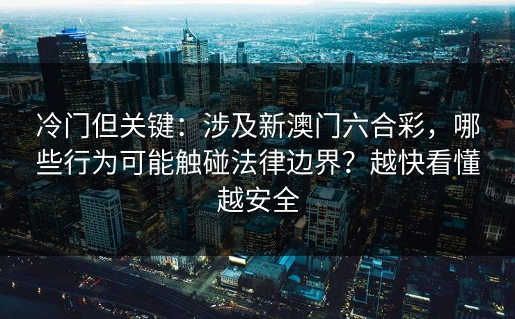 冷门但关键：涉及新澳门六合彩，哪些行为可能触碰法律边界？越快看懂越安全