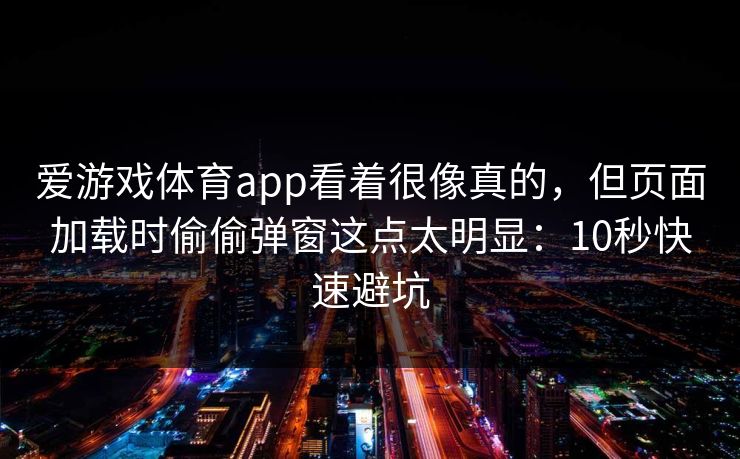 爱游戏体育app看着很像真的，但页面加载时偷偷弹窗这点太明显：10秒快速避坑