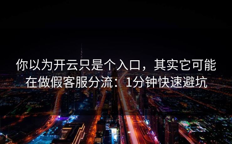 你以为开云只是个入口，其实它可能在做假客服分流：1分钟快速避坑