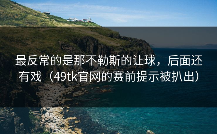 最反常的是那不勒斯的让球，后面还有戏（49tk官网的赛前提示被扒出）