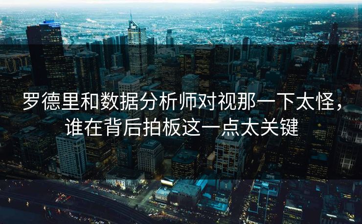 罗德里和数据分析师对视那一下太怪，谁在背后拍板这一点太关键