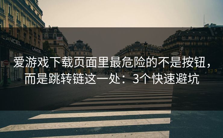 爱游戏下载页面里最危险的不是按钮，而是跳转链这一处：3个快速避坑