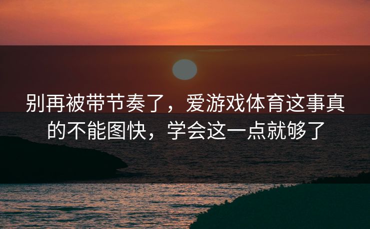 别再被带节奏了，爱游戏体育这事真的不能图快，学会这一点就够了