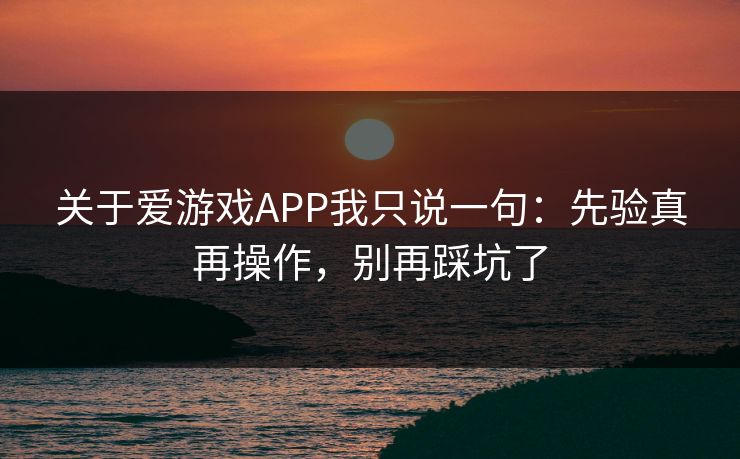 关于爱游戏APP我只说一句：先验真再操作，别再踩坑了