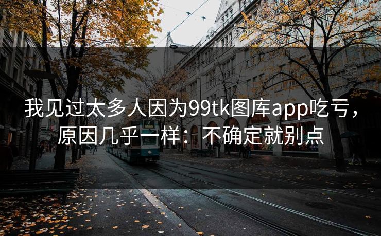 我见过太多人因为99tk图库app吃亏，原因几乎一样：不确定就别点