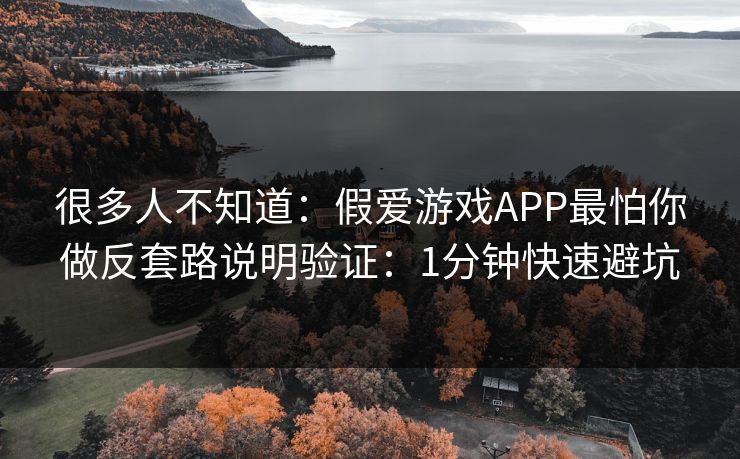 很多人不知道：假爱游戏APP最怕你做反套路说明验证：1分钟快速避坑