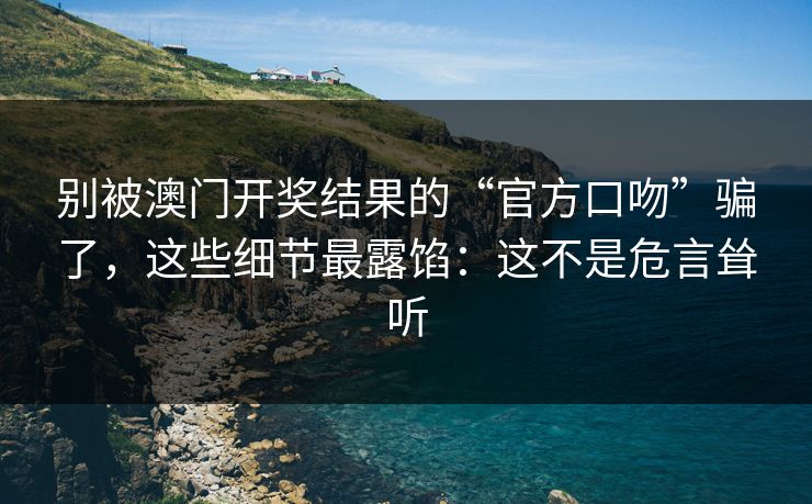 别被澳门开奖结果的“官方口吻”骗了，这些细节最露馅：这不是危言耸听