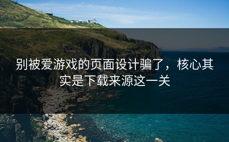 别被爱游戏的页面设计骗了，核心其实是下载来源这一关