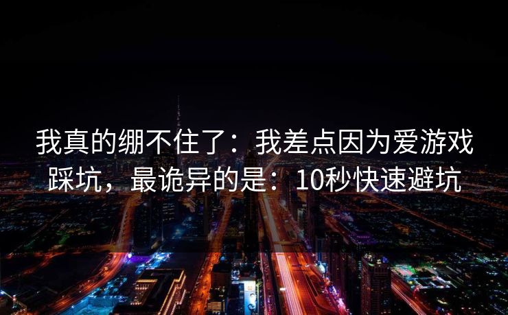 我真的绷不住了：我差点因为爱游戏踩坑，最诡异的是：10秒快速避坑