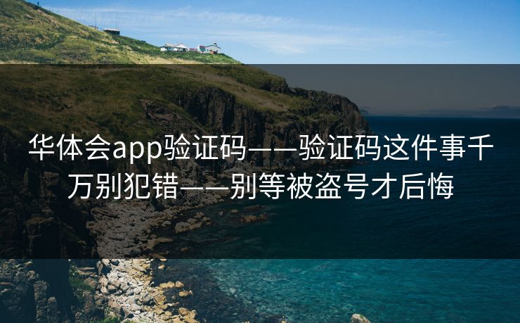 华体会app验证码——验证码这件事千万别犯错——别等被盗号才后悔