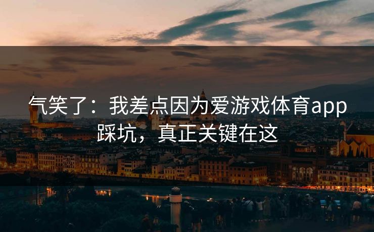 气笑了：我差点因为爱游戏体育app踩坑，真正关键在这